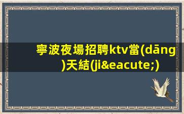 寧波夜場招聘ktv當(dāng)天結(jié)不騙人 不壓不扣無雜費(fèi)